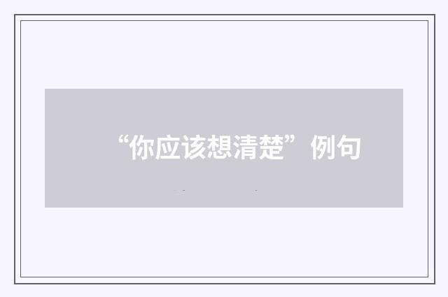 “你应该想清楚”例句