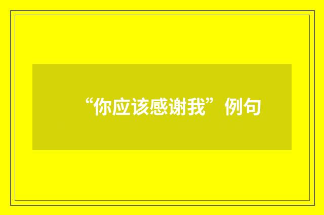 “你应该感谢我”例句