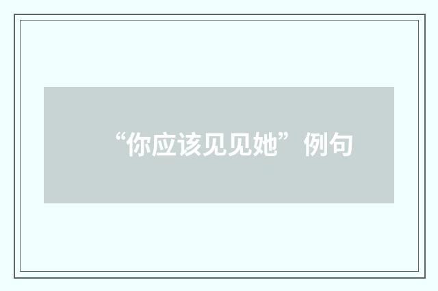 “你应该见见她”例句