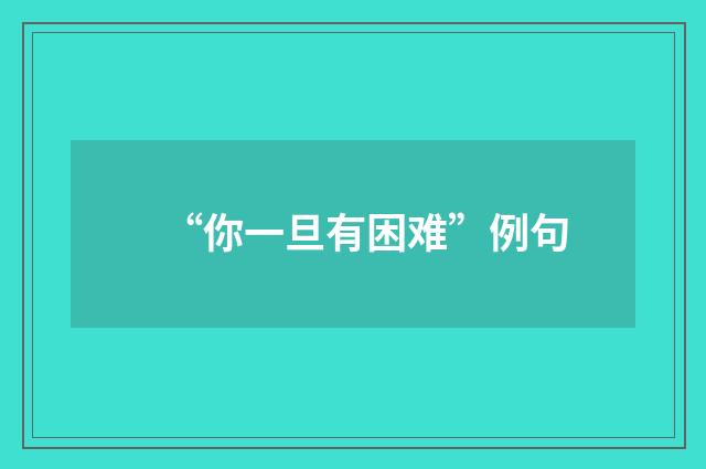 “你一旦有困难”例句