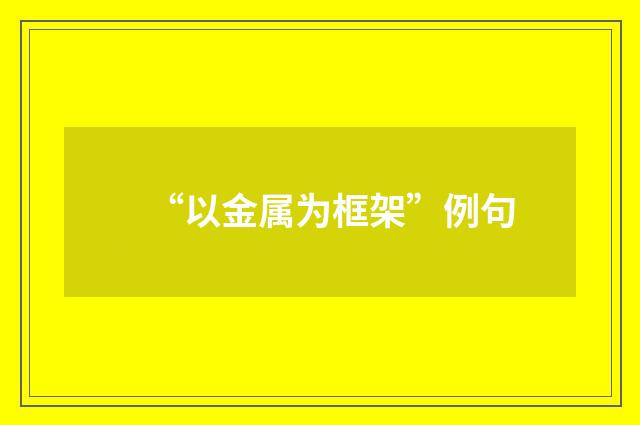 “以金属为框架”例句