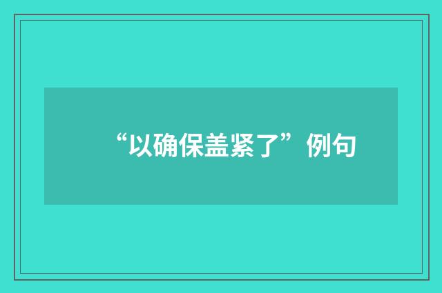 “以确保盖紧了”例句