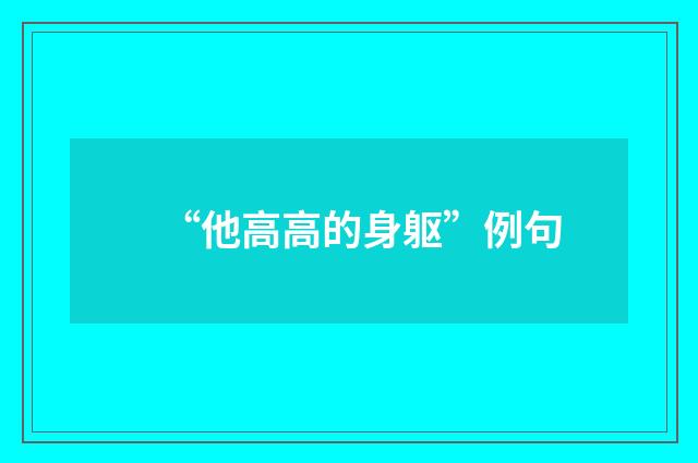“他高高的身躯”例句