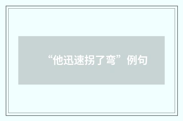 “他迅速拐了弯”例句