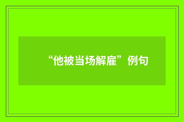 “他被当场解雇”例句