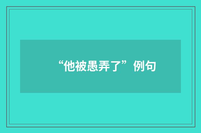 “他被愚弄了”例句