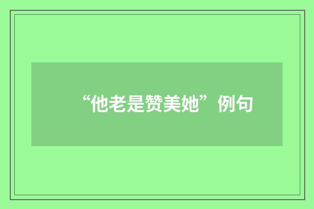 “他老是赞美她”例句