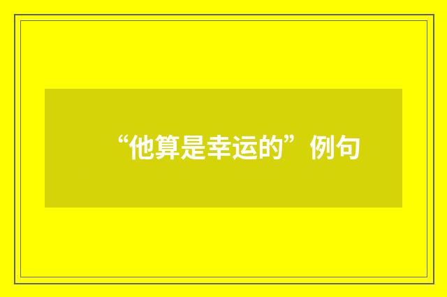“他算是幸运的”例句