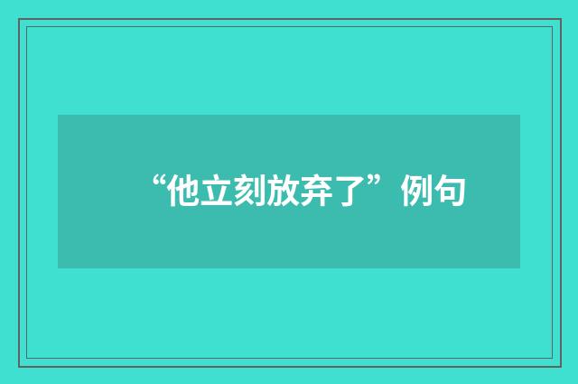 “他立刻放弃了”例句
