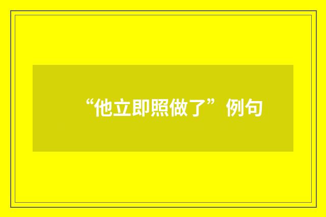 “他立即照做了”例句