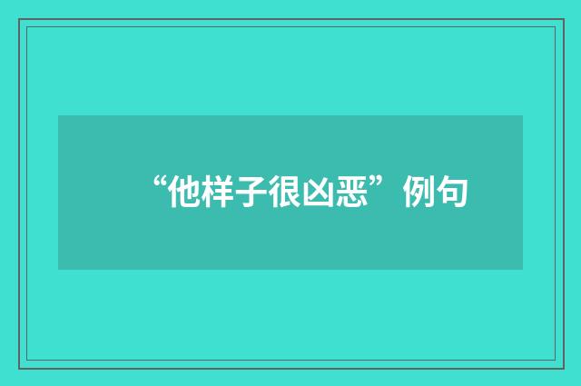 “他样子很凶恶”例句