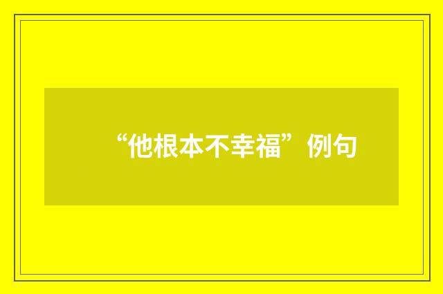 “他根本不幸福”例句