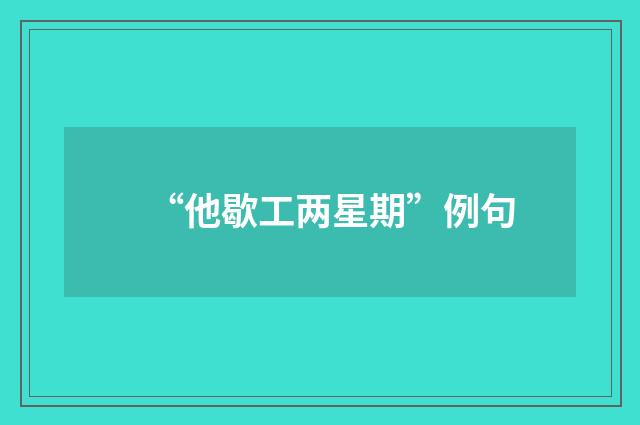 “他歇工两星期”例句