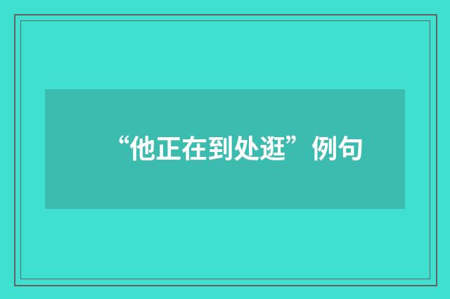 “他正在到处逛”例句