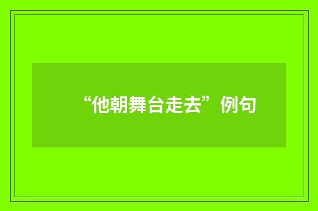 “他朝舞台走去”例句