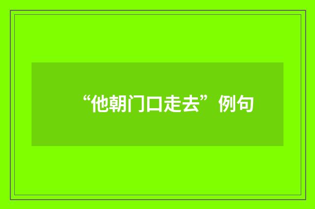 “他朝门口走去”例句