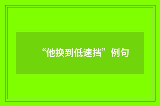 “他换到低速挡”例句