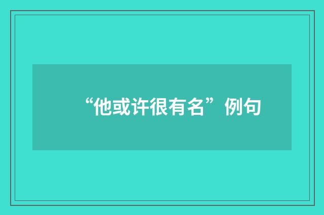 “他或许很有名”例句
