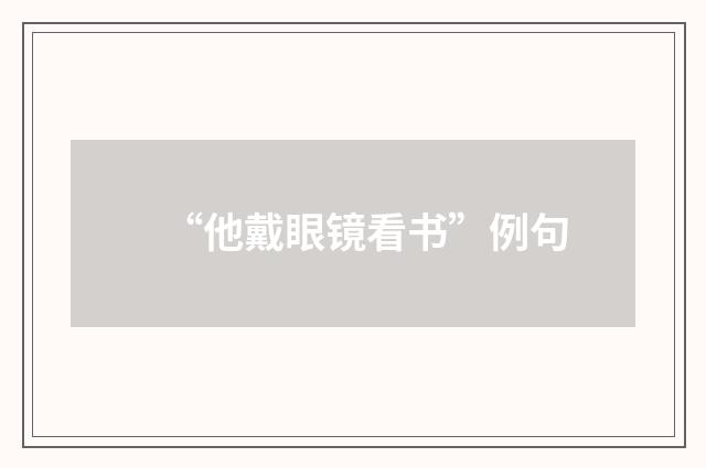 “他戴眼镜看书”例句