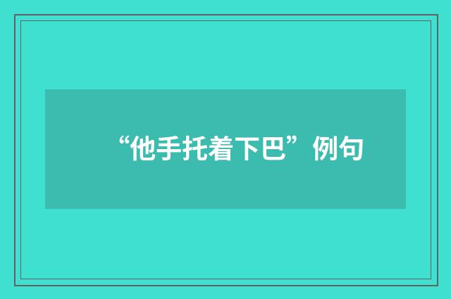 “他手托着下巴”例句