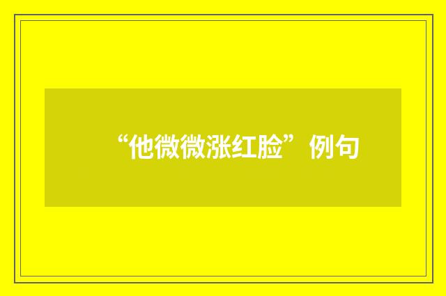 “他微微涨红脸”例句