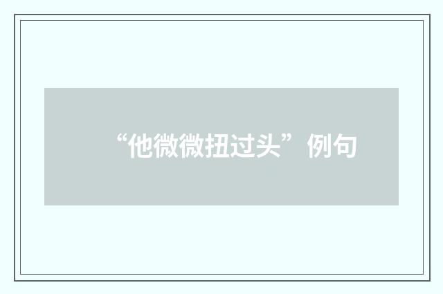 “他微微扭过头”例句