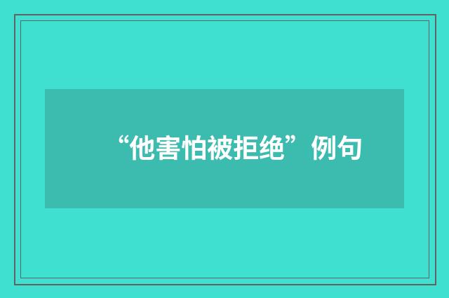 “他害怕被拒绝”例句