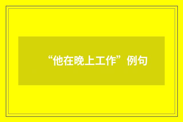 “他在晚上工作”例句