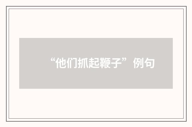 “他们抓起鞭子”例句
