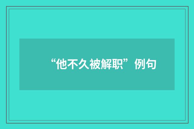 “他不久被解职”例句