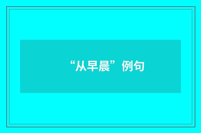 “从早晨”例句