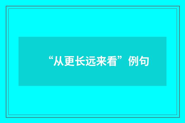 “从更长远来看”例句
