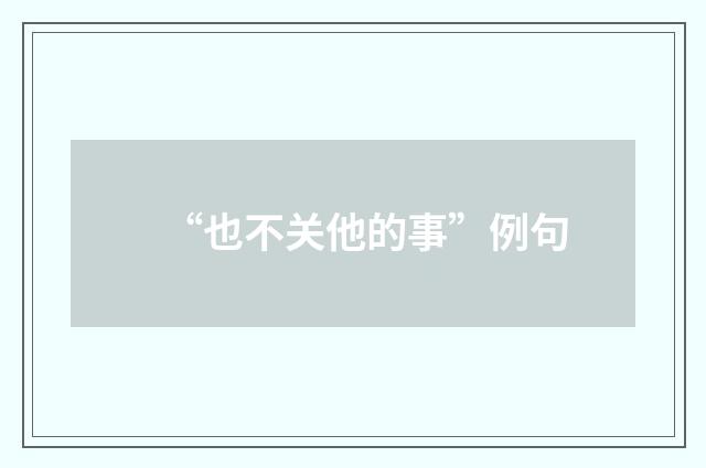 “也不关他的事”例句