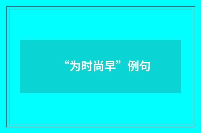 “为时尚早”例句