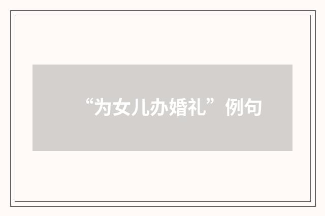 “为女儿办婚礼”例句