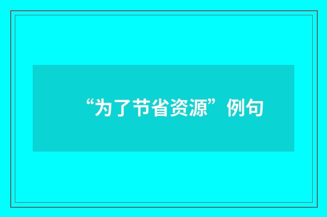 “为了节省资源”例句