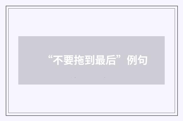 “不要拖到最后”例句