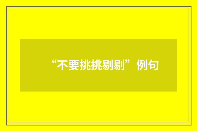 “不要挑挑剔剔”例句