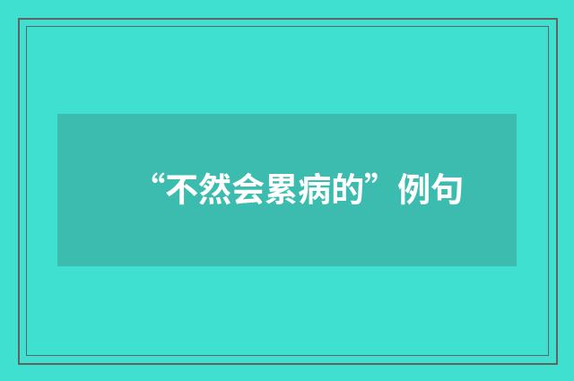 “不然会累病的”例句