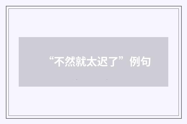 “不然就太迟了”例句