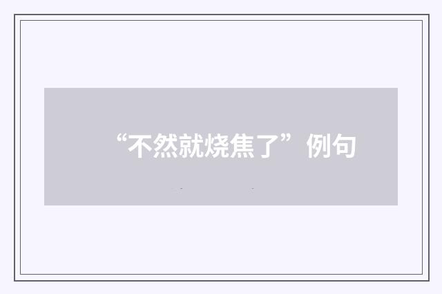 “不然就烧焦了”例句