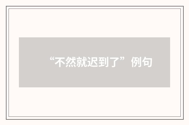“不然就迟到了”例句