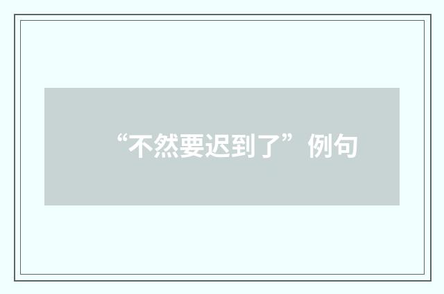 “不然要迟到了”例句
