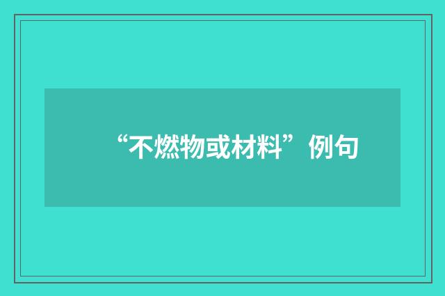 “不燃物或材料”例句