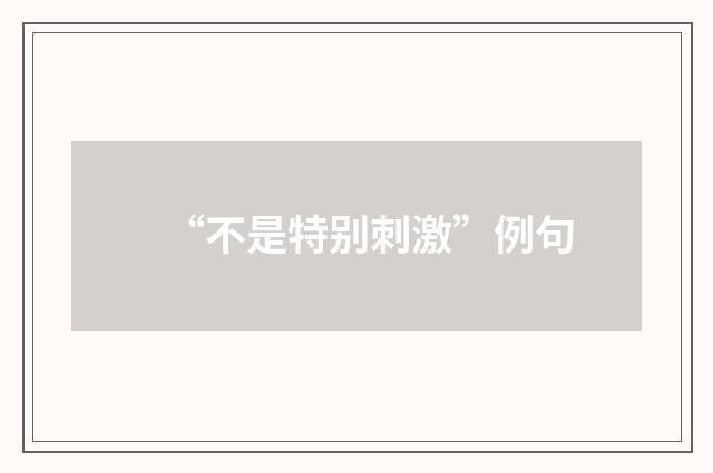 “不是特别刺激”例句