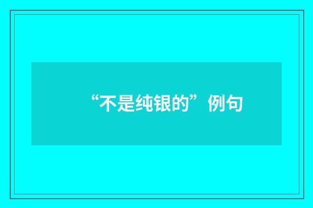“不是纯银的”例句