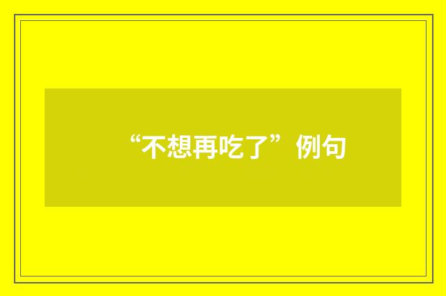“不想再吃了”例句