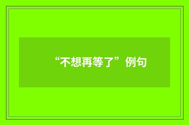 “不想再等了”例句