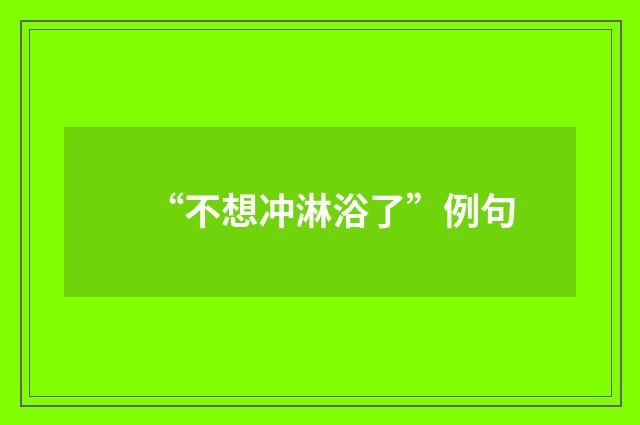 “不想冲淋浴了”例句