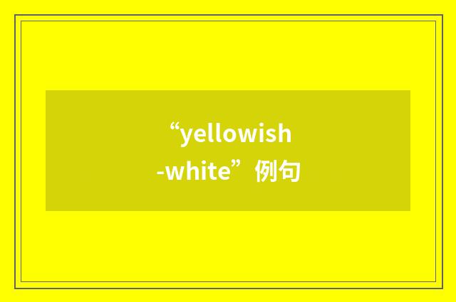 “yellowish-white”例句